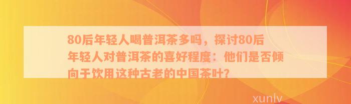 80后年轻人喝普洱茶多吗，探讨80后年轻人对普洱茶的喜好程度：他们是否倾向于饮用这种古老的中国茶叶？