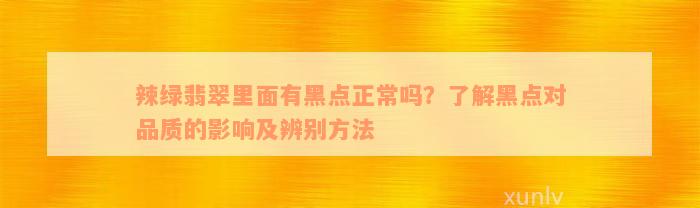 辣绿翡翠里面有黑点正常吗？了解黑点对品质的影响及辨别方法