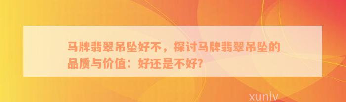 马牌翡翠吊坠好不，探讨马牌翡翠吊坠的品质与价值：好还是不好？