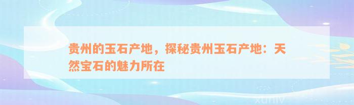 贵州的玉石产地，探秘贵州玉石产地：天然宝石的魅力所在