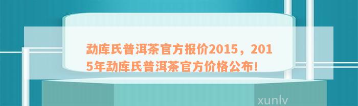 勐库氏普洱茶官方报价2015，2015年勐库氏普洱茶官方价格公布！