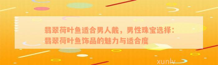 翡翠荷叶鱼适合男人戴，男性珠宝选择：翡翠荷叶鱼饰品的魅力与适合度