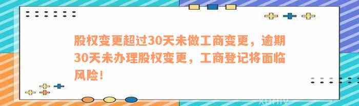 股权变更超过30天未做工商变更，逾期30天未办理股权变更，工商登记将面临风险！