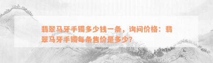 翡翠马牙手镯多少钱一条，询问价格：翡翠马牙手镯每条售价是多少？