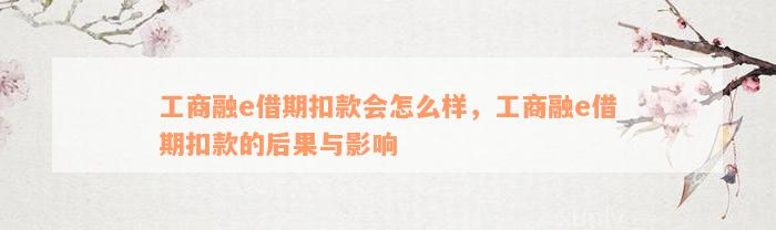 工商融e借期扣款会怎么样，工商融e借期扣款的后果与影响