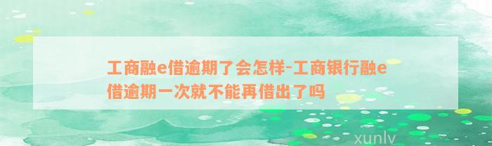 工商融e借逾期了会怎样-工商银行融e借逾期一次就不能再借出了吗