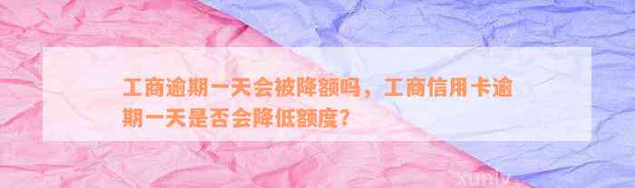 工商逾期一天会被降额吗，工商信用卡逾期一天是否会降低额度？