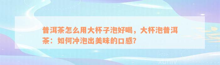 普洱茶怎么用大杯子泡好喝，大杯泡普洱茶：如何冲泡出美味的口感？