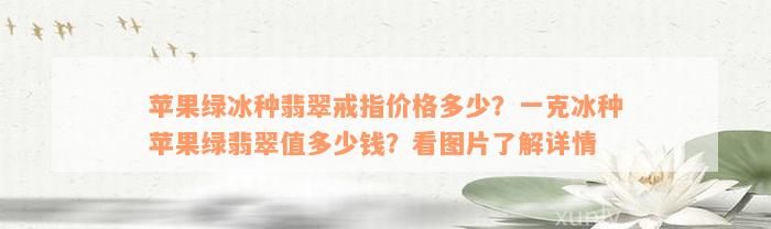 苹果绿冰种翡翠戒指价格多少？一克冰种苹果绿翡翠值多少钱？看图片了解详情