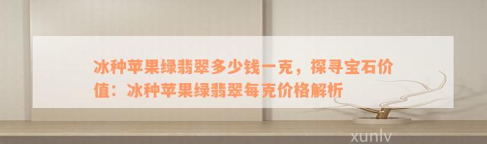 冰种苹果绿翡翠多少钱一克，探寻宝石价值：冰种苹果绿翡翠每克价格解析