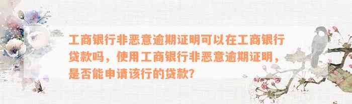 工商银行非恶意逾期证明可以在工商银行贷款吗，使用工商银行非恶意逾期证明，是否能申请该行的贷款？