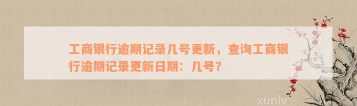 工商银行逾期记录几号更新，查询工商银行逾期记录更新日期：几号？