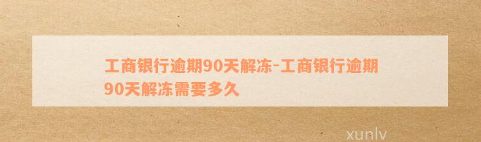 工商银行逾期90天解冻-工商银行逾期90天解冻需要多久