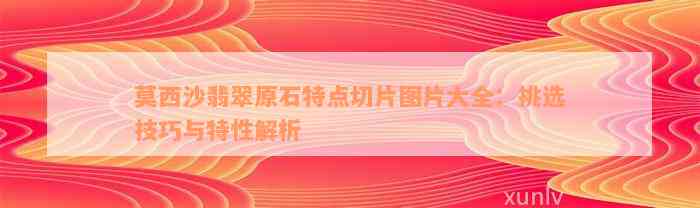 莫西沙翡翠原石特点切片图片大全：挑选技巧与特性解析