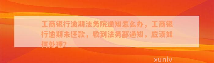 工商银行逾期法务院通知怎么办，工商银行逾期未还款，收到法务部通知，应该如何处理？