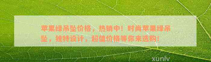 苹果绿吊坠价格，热销中！时尚苹果绿吊坠，独特设计，超值价格等你来选购！