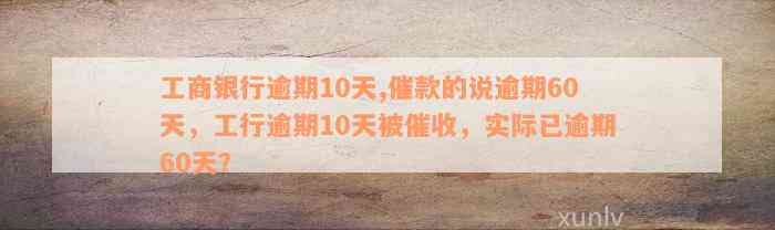 工商银行逾期10天,催款的说逾期60天，工行逾期10天被催收，实际已逾期60天？