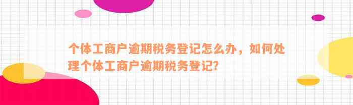 个体工商户逾期税务登记怎么办，如何处理个体工商户逾期税务登记？