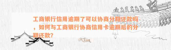 工商银行信用逾期了可以协商分期还款吗，如何与工商银行协商信用卡逾期后的分期还款？