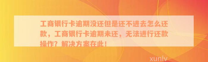 工商银行卡逾期没还但是还不进去怎么还款，工商银行卡逾期未还，无法进行还款操作？解决方案在此！