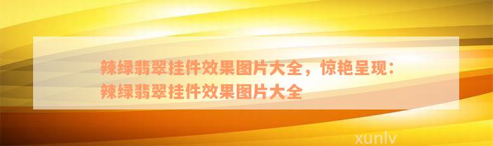 辣绿翡翠挂件效果图片大全，惊艳呈现：辣绿翡翠挂件效果图片大全