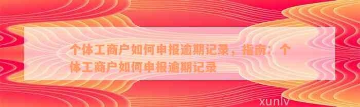 个体工商户如何申报逾期记录，指南：个体工商户如何申报逾期记录