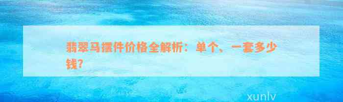 翡翠马摆件价格全解析：单个、一套多少钱？