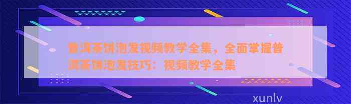 普洱茶饼泡发视频教学全集，全面掌握普洱茶饼泡发技巧：视频教学全集