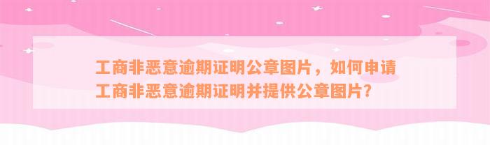 工商非恶意逾期证明公章图片，如何申请工商非恶意逾期证明并提供公章图片？