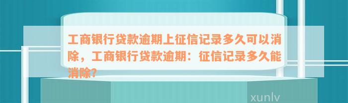 工商银行贷款逾期上征信记录多久可以消除，工商银行贷款逾期：征信记录多久能消除？