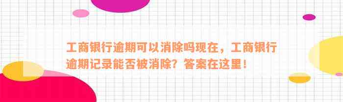 工商银行逾期可以消除吗现在，工商银行逾期记录能否被消除？答案在这里！