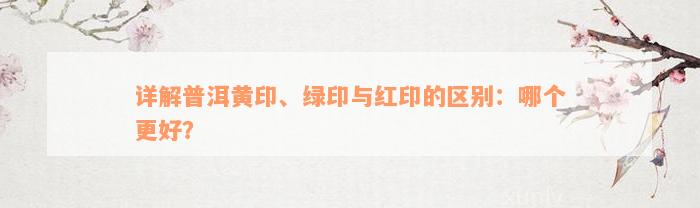 详解普洱黄印、绿印与红印的区别：哪个更好？