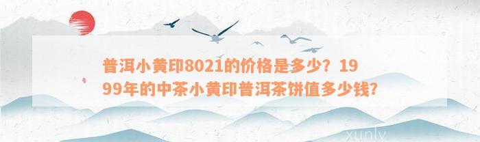 普洱小黄印8021的价格是多少？1999年的中茶小黄印普洱茶饼值多少钱？