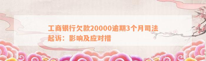 工商银行欠款20000逾期3个月司法起诉：影响及应对措