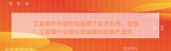 工商银行分期还款逾期了会怎么样，警惕！工商银行分期还款逾期的后果严重性