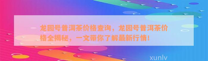 龙园号普洱茶价格查询，龙园号普洱茶价格全揭秘，一文带你了解最新行情！