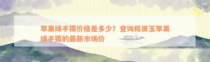 苹果绿手镯价格是多少？查询和田玉苹果绿手镯的最新市场价