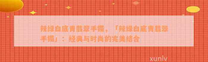 辣绿白底青翡翠手镯，「辣绿白底青翡翠手镯」：经典与时尚的完美结合