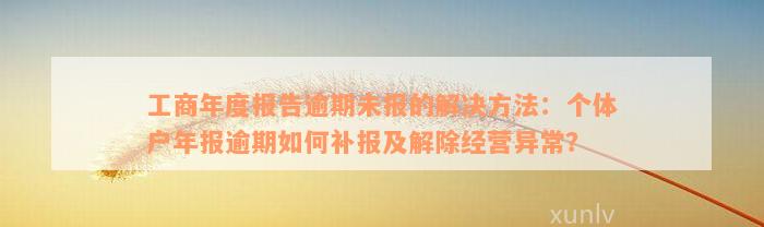 工商年度报告逾期未报的解决方法：个体户年报逾期如何补报及解除经营异常？