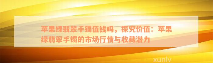 苹果绿翡翠手镯值钱吗，探究价值：苹果绿翡翠手镯的市场行情与收藏潜力