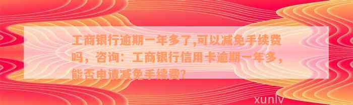 工商银行逾期一年多了,可以减免手续费吗，咨询：工商银行信用卡逾期一年多，能否申请减免手续费？