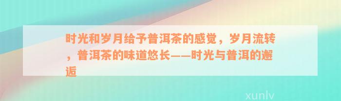 时光和岁月给予普洱茶的感觉，岁月流转，普洱茶的味道悠长——时光与普洱的邂逅