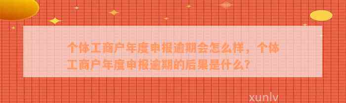 个体工商户年度申报逾期会怎么样，个体工商户年度申报逾期的后果是什么？