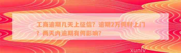 工商逾期几天上征信？逾期2万何时上门？两天内逾期有何影响？