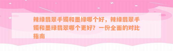 辣绿翡翠手镯和墨绿哪个好，辣绿翡翠手镯和墨绿翡翠哪个更好？一份全面的对比指南