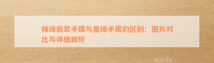 辣绿翡翠手镯与墨绿手镯的区别：图片对比与详细解析