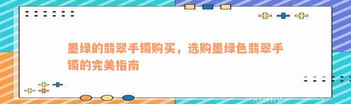 墨绿的翡翠手镯购买，选购墨绿色翡翠手镯的完美指南