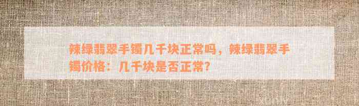 辣绿翡翠手镯几千块正常吗，辣绿翡翠手镯价格：几千块是否正常？