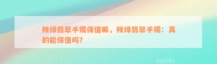 辣绿翡翠手镯保值嘛，辣绿翡翠手镯：真的能保值吗？