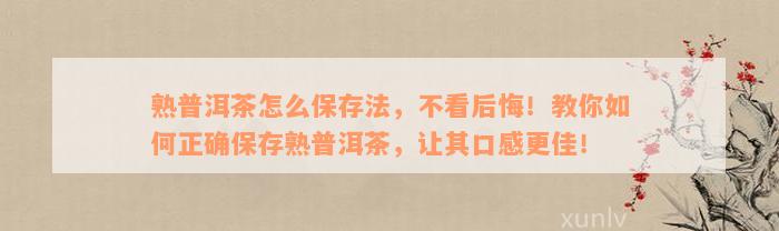 熟普洱茶怎么保存法，不看后悔！教你如何正确保存熟普洱茶，让其口感更佳！